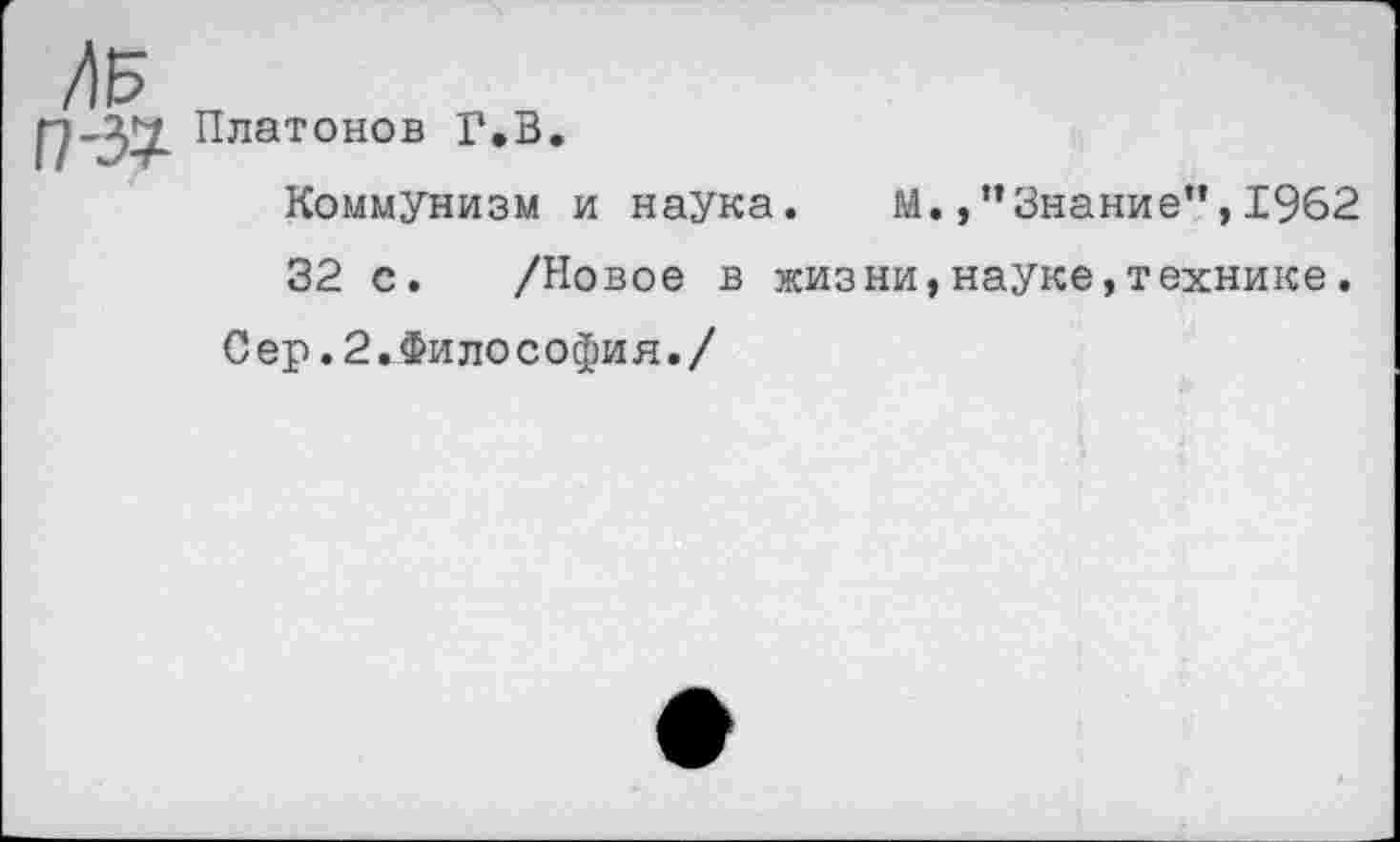 ﻿/15
П-&-
Платонов Г.В.
Коммунизм и наука.
М. /’Знание",1962
32 с. /Новое в жизни,науке,технике.
Сер.2.Философия./